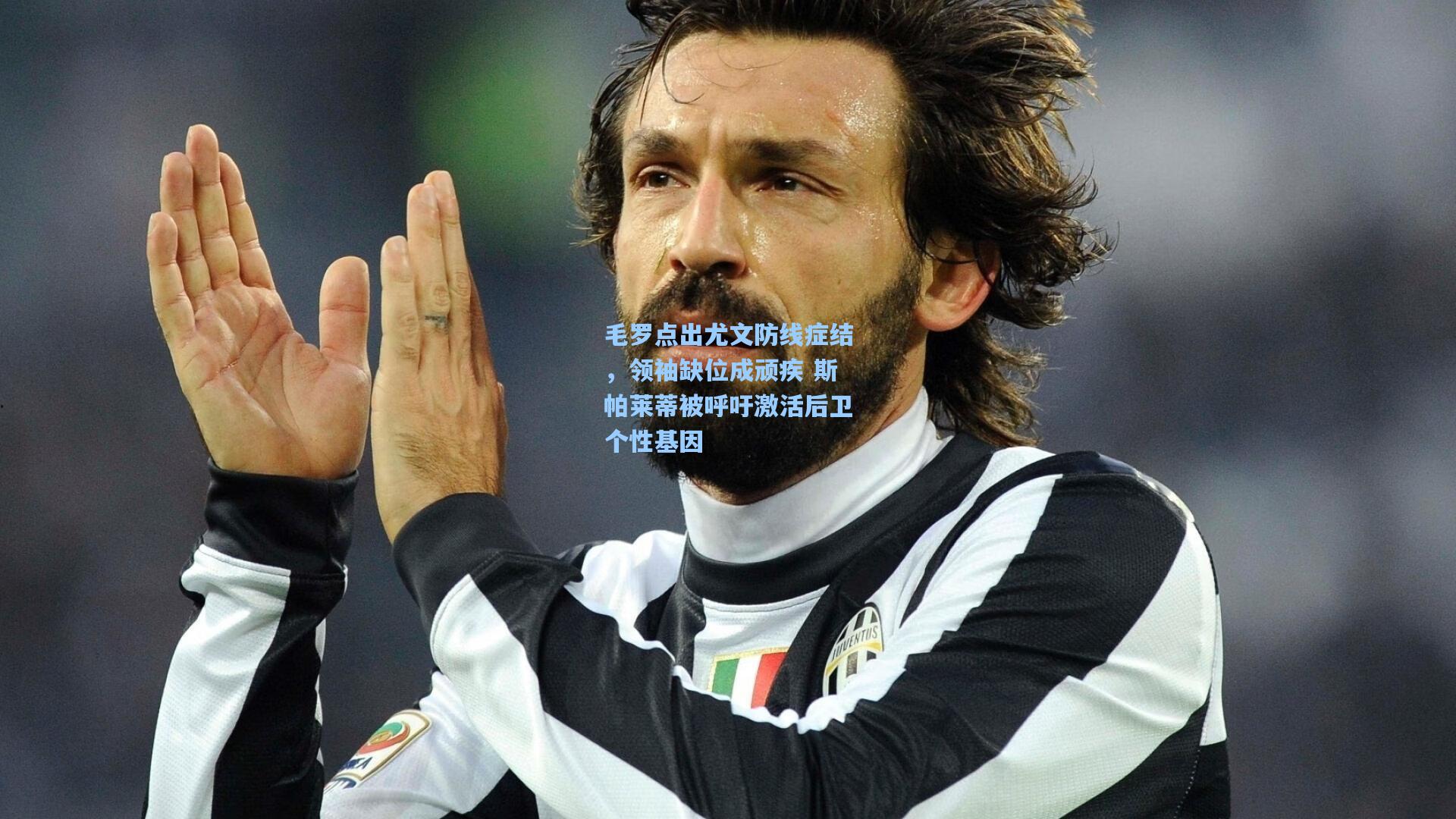 毛罗点出尤文防线症结,领袖缺位成顽疾 斯帕莱蒂被呼吁激活后卫个性基因