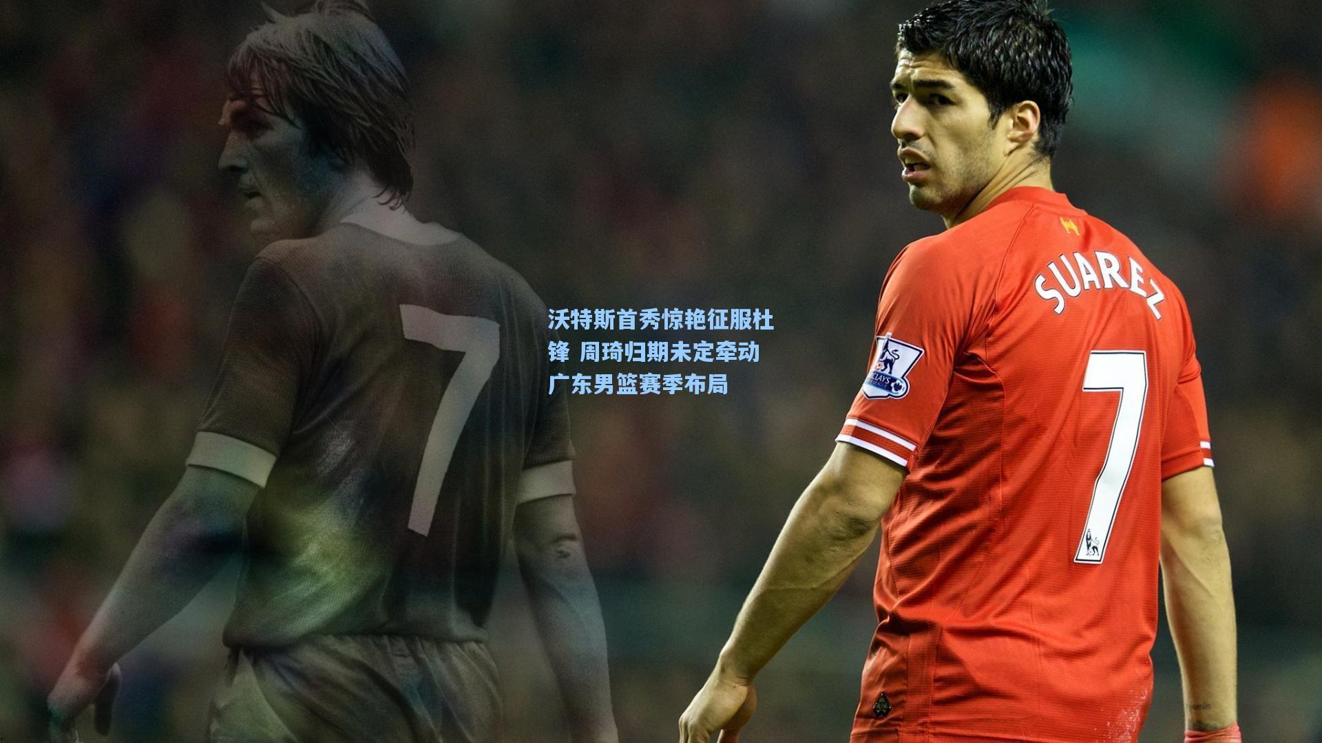 沃特斯首秀惊艳征服杜锋 周琦归期未定牵动广东男篮赛季布局