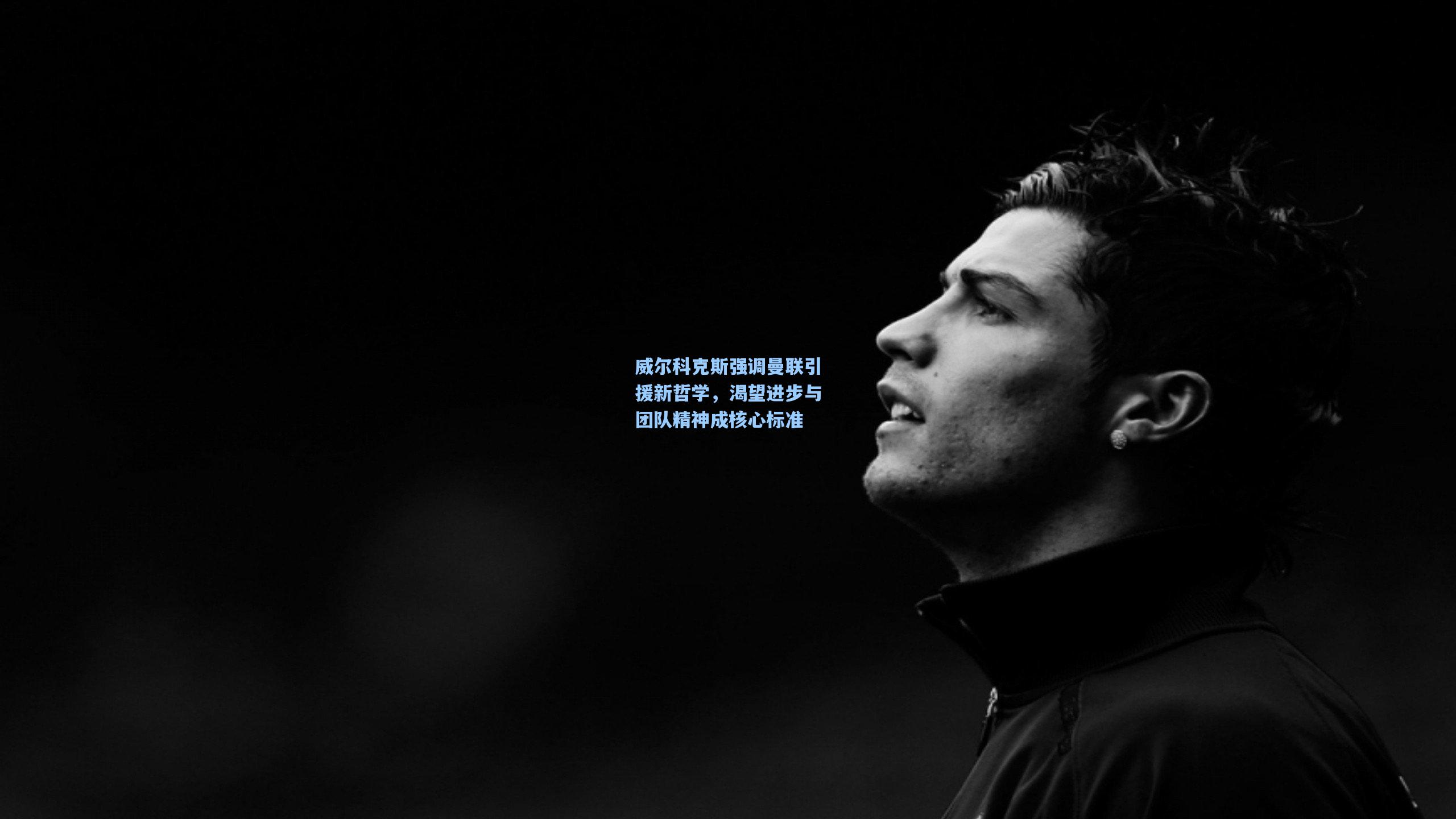 威尔科克斯强调曼联引援新哲学，渴望进步与团队精神成核心标准