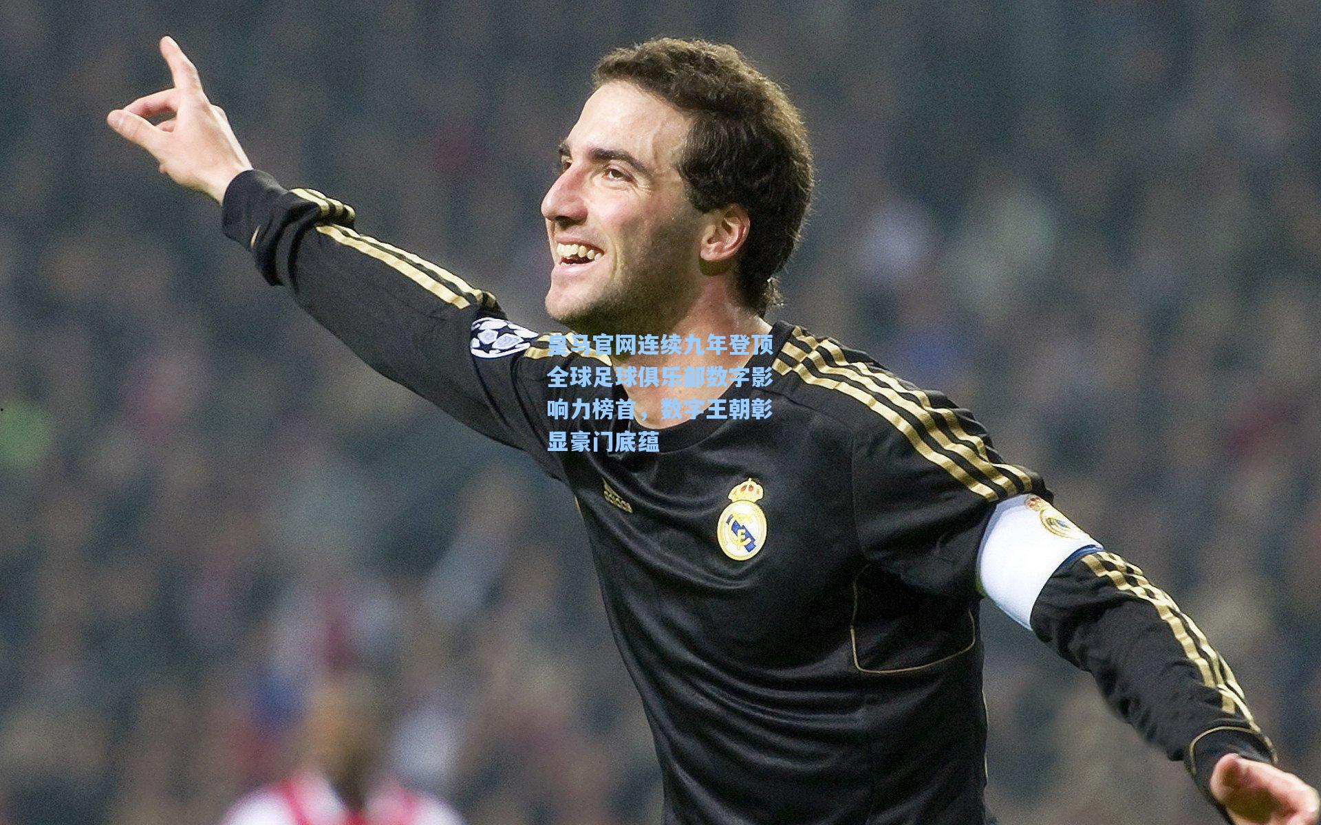 皇马官网连续九年登顶全球足球俱乐部数字影响力榜首，数字王朝彰显豪门底蕴