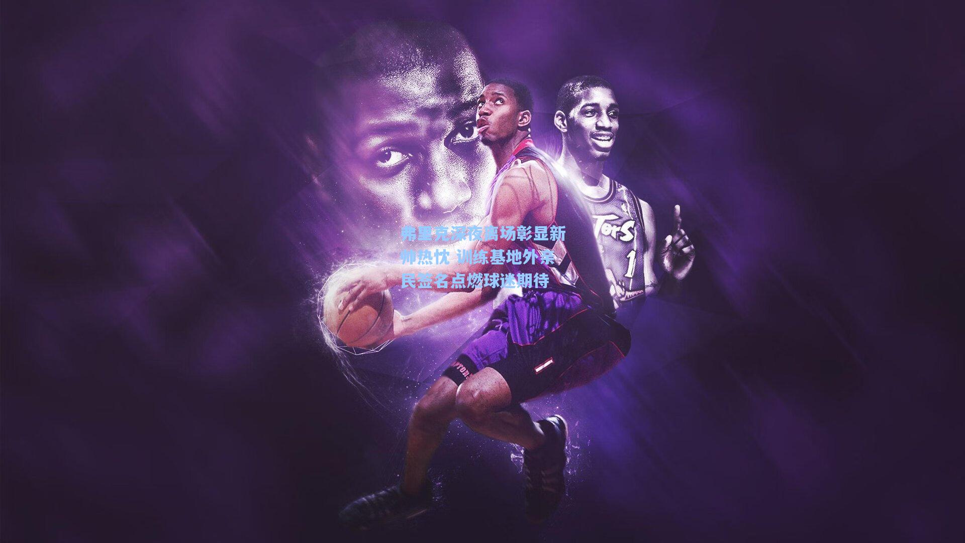 弗里克深夜离场彰显新帅热忱 训练基地外亲民签名点燃球迷期待