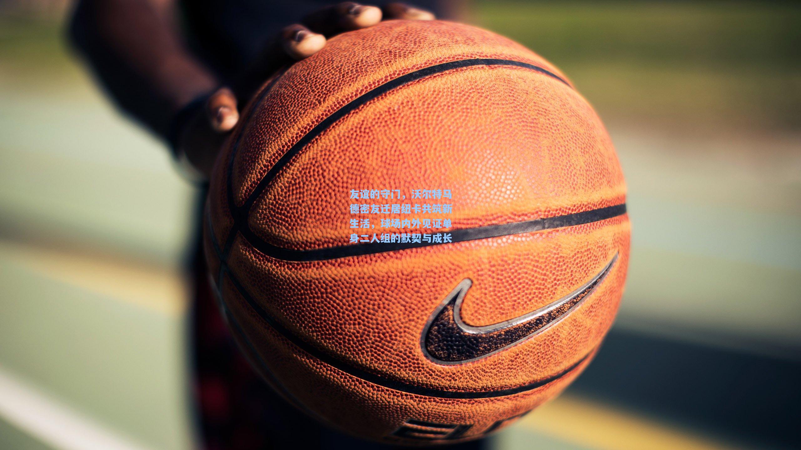 友谊的守门，沃尔特马德密友迁居纽卡共筑新生活，球场内外见证单身二人组的默契与成长