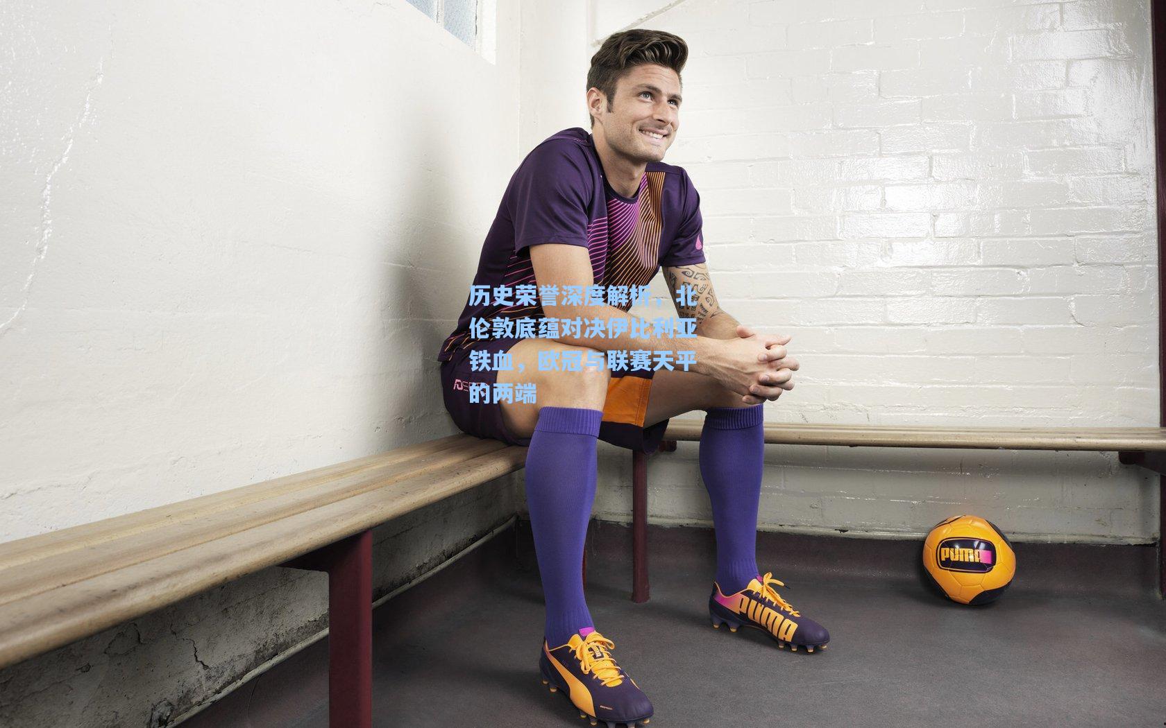 历史荣誉深度解析，北伦敦底蕴对决伊比利亚铁血，欧冠与联赛天平的两端