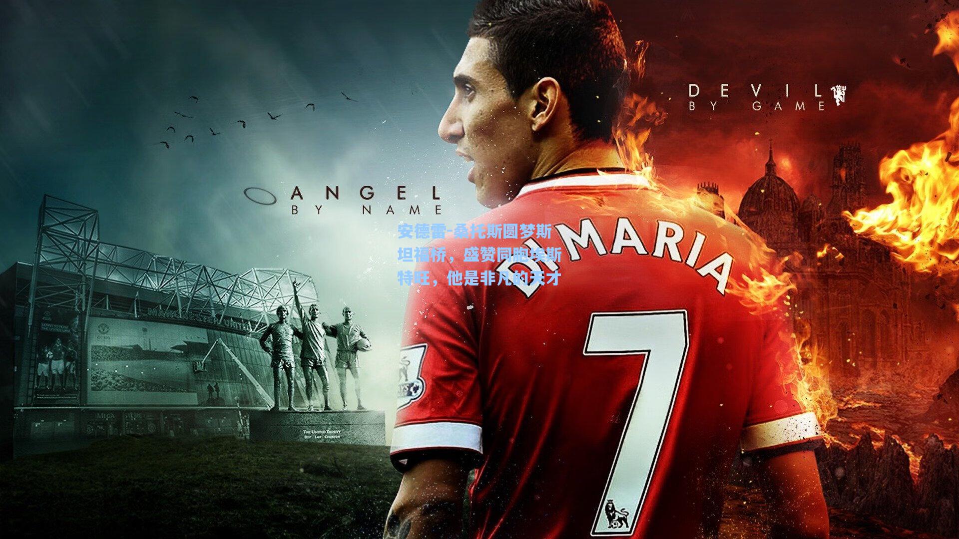 安德雷-桑托斯圆梦斯坦福桥，盛赞同胞埃斯特旺，他是非凡的天才