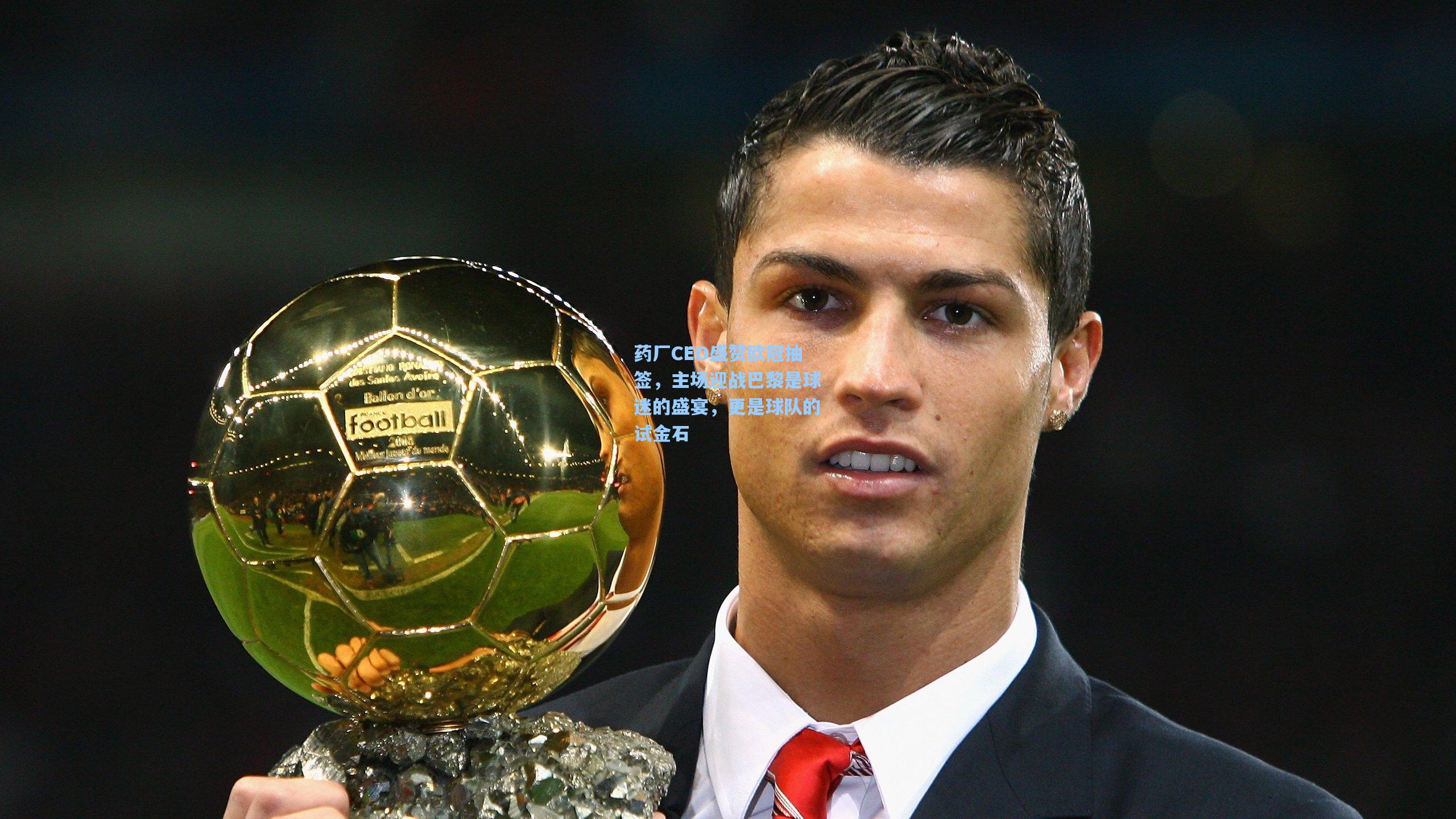 药厂CEO盛赞欧冠抽签,主场迎战巴黎是球迷的盛宴,更是球队的试金石